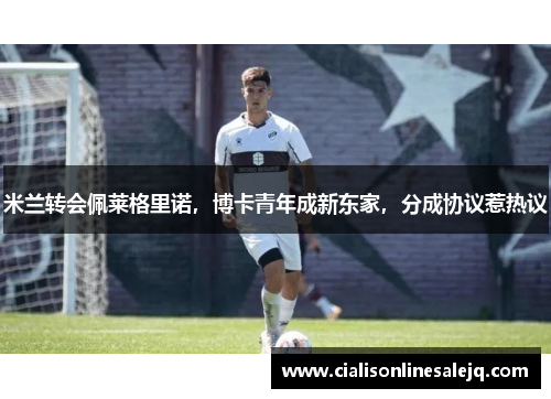米兰转会佩莱格里诺，博卡青年成新东家，分成协议惹热议